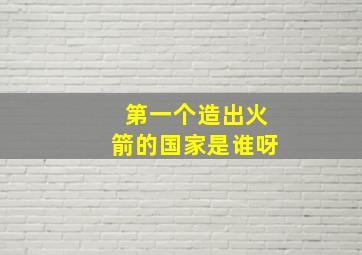 第一个造出火箭的国家是谁呀