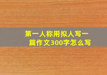 第一人称用拟人写一篇作文300字怎么写