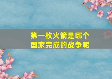 第一枚火箭是哪个国家完成的战争呢