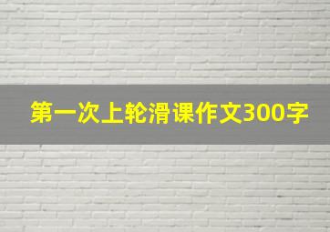 第一次上轮滑课作文300字