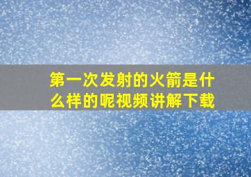 第一次发射的火箭是什么样的呢视频讲解下载