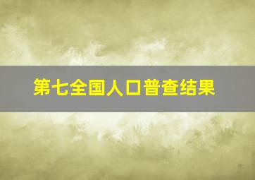 第七全国人口普查结果