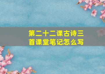 第二十二课古诗三首课堂笔记怎么写