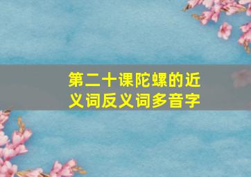 第二十课陀螺的近义词反义词多音字