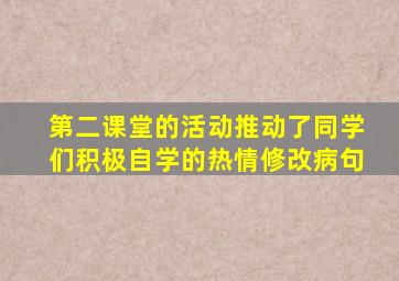 第二课堂的活动推动了同学们积极自学的热情修改病句