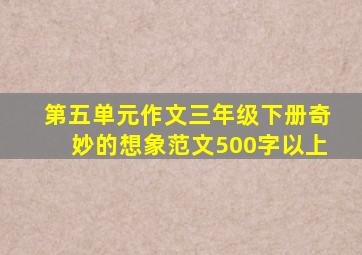 第五单元作文三年级下册奇妙的想象范文500字以上