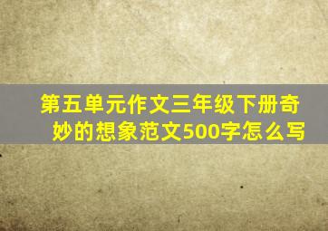 第五单元作文三年级下册奇妙的想象范文500字怎么写