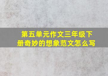 第五单元作文三年级下册奇妙的想象范文怎么写