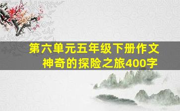 第六单元五年级下册作文神奇的探险之旅400字