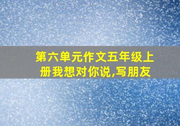 第六单元作文五年级上册我想对你说,写朋友