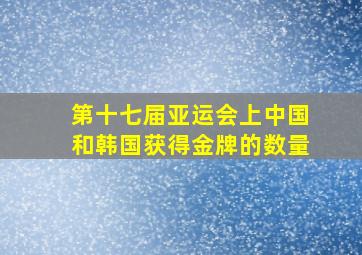 第十七届亚运会上中国和韩国获得金牌的数量