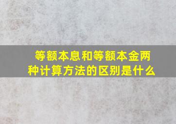 等额本息和等额本金两种计算方法的区别是什么