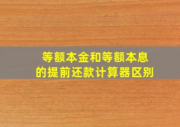 等额本金和等额本息的提前还款计算器区别