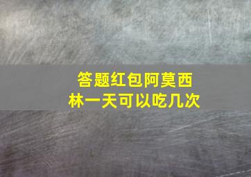 答题红包阿莫西林一天可以吃几次