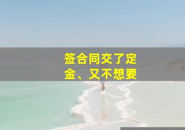 签合同交了定金、又不想要