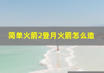 简单火箭2登月火箭怎么造