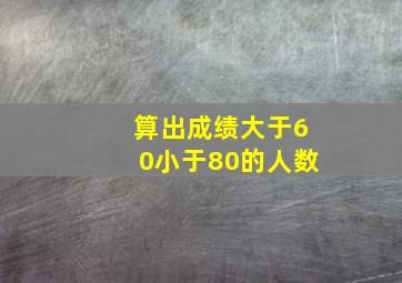 算出成绩大于60小于80的人数