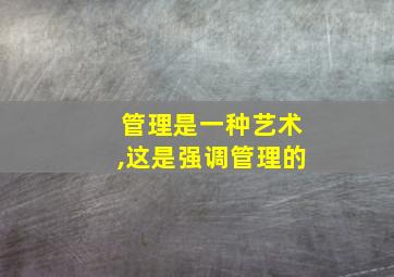 管理是一种艺术,这是强调管理的