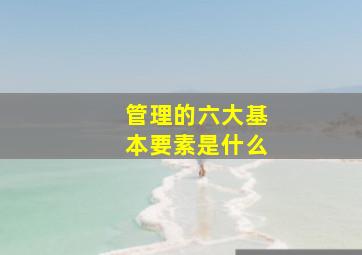 管理的六大基本要素是什么