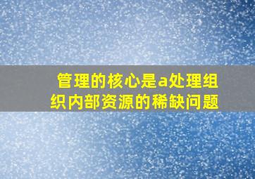 管理的核心是a处理组织内部资源的稀缺问题