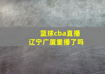 篮球cba直播辽宁广厦重播了吗