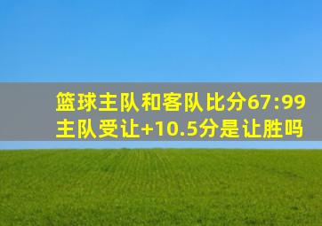 篮球主队和客队比分67:99主队受让+10.5分是让胜吗