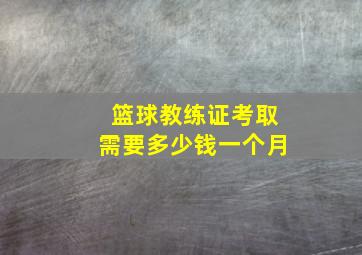 篮球教练证考取需要多少钱一个月