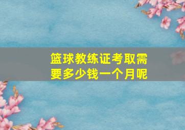 篮球教练证考取需要多少钱一个月呢