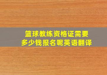 篮球教练资格证需要多少钱报名呢英语翻译