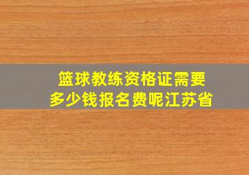 篮球教练资格证需要多少钱报名费呢江苏省