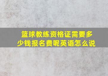 篮球教练资格证需要多少钱报名费呢英语怎么说