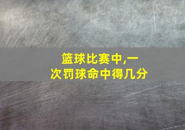 篮球比赛中,一次罚球命中得几分