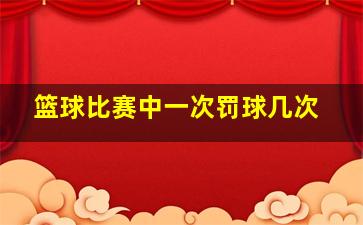 篮球比赛中一次罚球几次