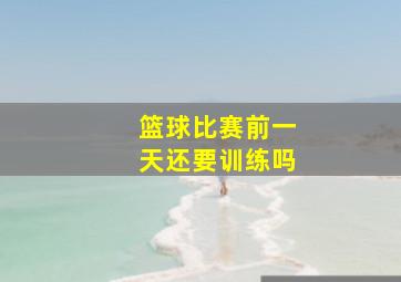 篮球比赛前一天还要训练吗