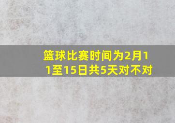 篮球比赛时间为2月11至15日共5天对不对