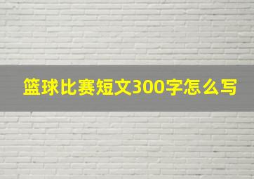 篮球比赛短文300字怎么写