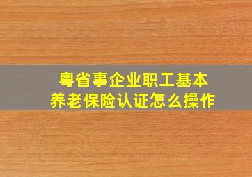 粤省事企业职工基本养老保险认证怎么操作