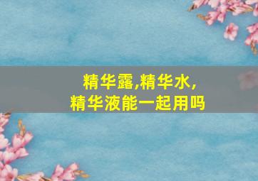 精华露,精华水,精华液能一起用吗