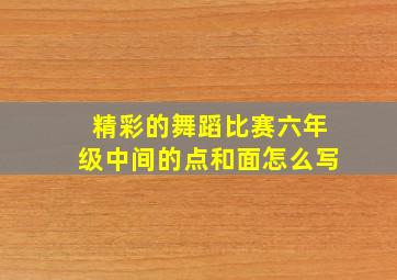 精彩的舞蹈比赛六年级中间的点和面怎么写