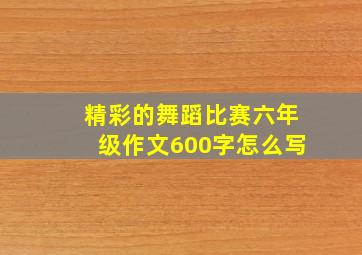 精彩的舞蹈比赛六年级作文600字怎么写