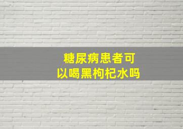 糖尿病患者可以喝黑枸杞水吗