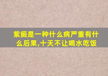 紫癜是一种什么病严重有什么后果,十天不让喝水吃饭