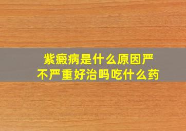 紫癜病是什么原因严不严重好治吗吃什么药