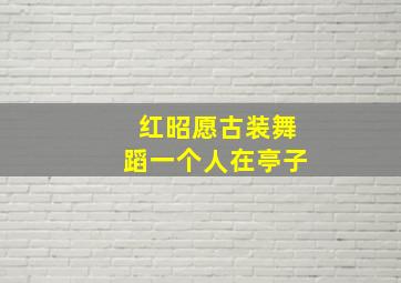 红昭愿古装舞蹈一个人在亭子