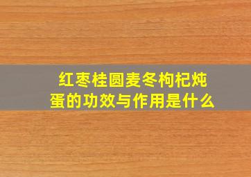 红枣桂圆麦冬枸杞炖蛋的功效与作用是什么