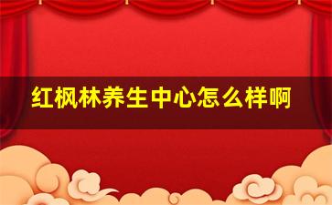 红枫林养生中心怎么样啊