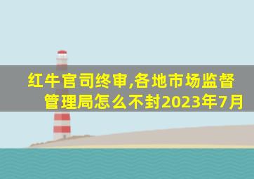 红牛官司终审,各地市场监督管理局怎么不封2023年7月