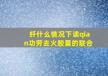 纤什么情况下读qian功劳去火胶囊的联合