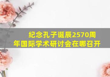 纪念孔子诞辰2570周年国际学术研讨会在哪召开