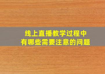 线上直播教学过程中有哪些需要注意的问题